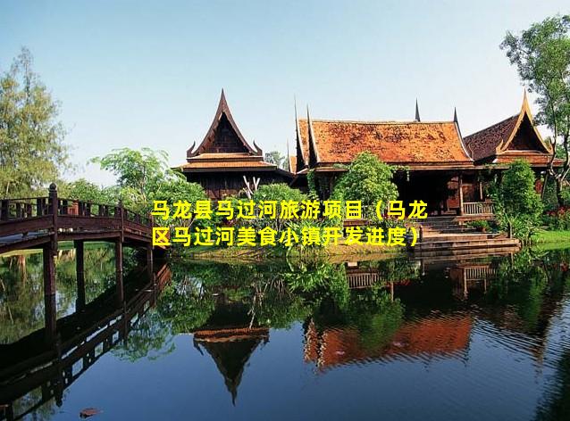 马龙县马过河旅游项目（马龙区马过河美食小镇开发进度）